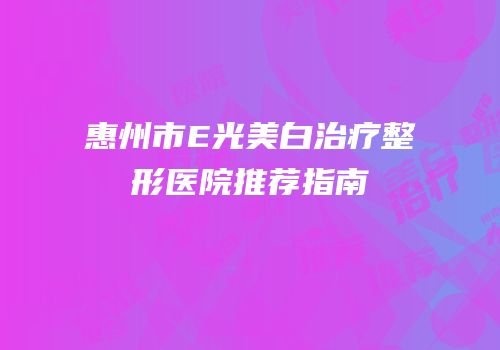 惠州市E光美白治疗整形医院推荐指南