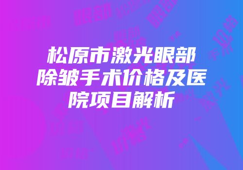 松原市激光眼部除皱手术价格及医院项目解析