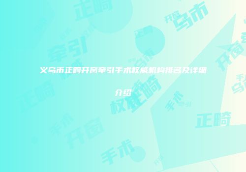 义乌市正畸开窗牵引手术权威机构排名及详细介绍