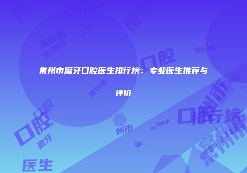 常州市磨牙口腔医生排行榜：专业医生推荐与评价
