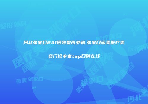 河北张家口251医院整形外科,张家口薇美医疗美容门诊专家top口碑在线