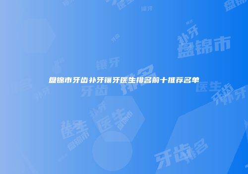 盘锦市牙齿补牙镶牙医生排名前十推荐名单