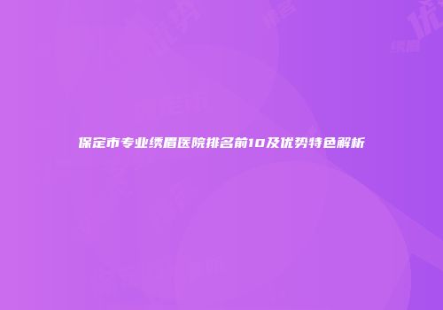 保定市专业绣眉医院排名前10及优势特色解析