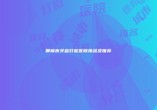 聊城市牙齿打桩医院排名及推荐