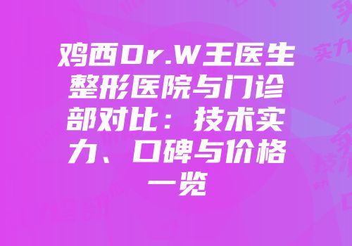 鸡西Dr.W王医生整形医院与门诊部对比：技术实力、口碑与价格一览