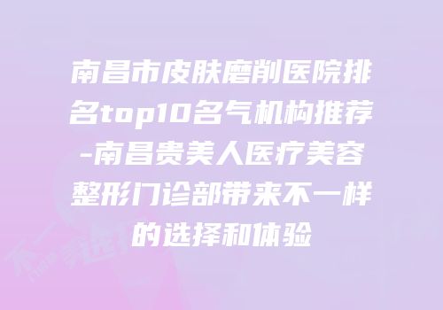 南昌市皮肤磨削医院排名top10名气机构推荐-南昌贵美人医疗美容整形门诊部带来不一样的选择和体验