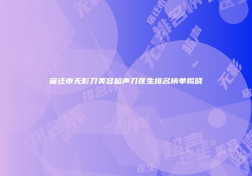 宿迁市无影刀美容超声刀医生排名榜单揭晓