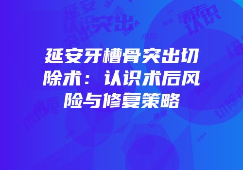 延安牙槽骨突出切除术：认识术后风险与修复策略