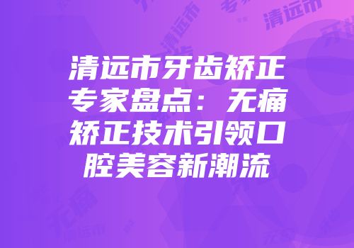 清远市牙齿矫正专家盘点：无痛矫正技术引领口腔美容新潮流