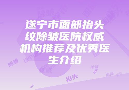 遂宁市面部抬头纹除皱医院权威机构推荐及优秀医生介绍