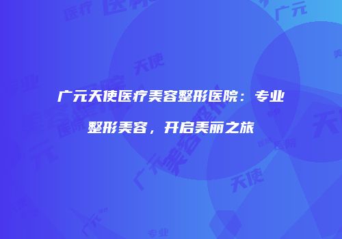 广元天使医疗美容整形医院：专业整形美容，开启美丽之旅