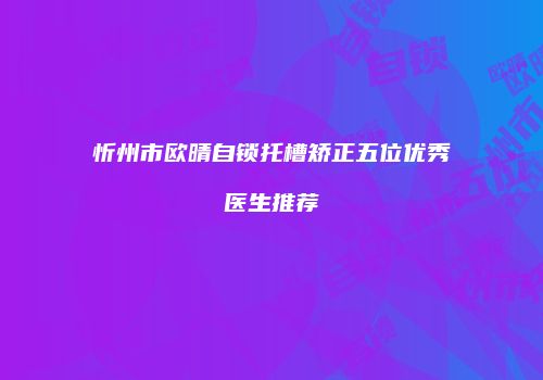 忻州市欧晴自锁托槽矫正五位优秀医生推荐