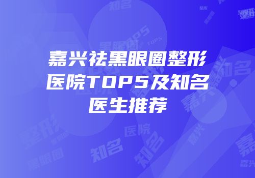 嘉兴祛黑眼圈整形医院TOP5及知名医生推荐
