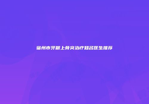 宿州市牙龈上骨突治疗知名医生推荐