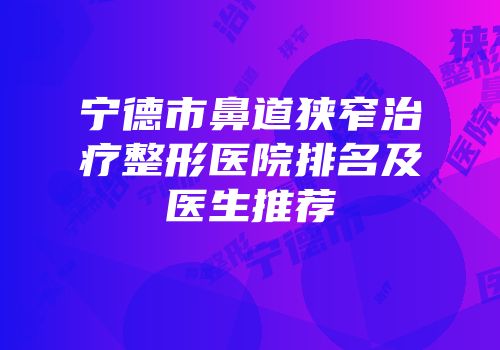 宁德市鼻道狭窄治疗整形医院排名及医生推荐