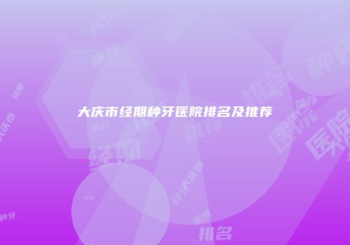 大庆市经期种牙医院排名及推荐