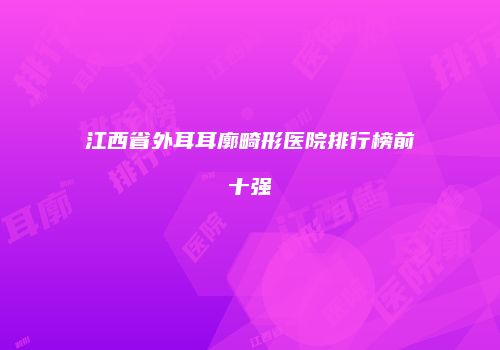 江西省外耳耳廓畸形医院排行榜前十强