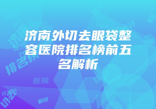 济南外切去眼袋整容医院排名榜前五名解析