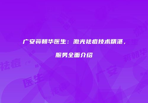 广安蒋朝华医生：激光祛痘技术精湛，服务全面介绍
