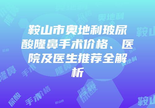 鞍山市奥地利玻尿酸隆鼻手术价格、医院及医生推荐全解析