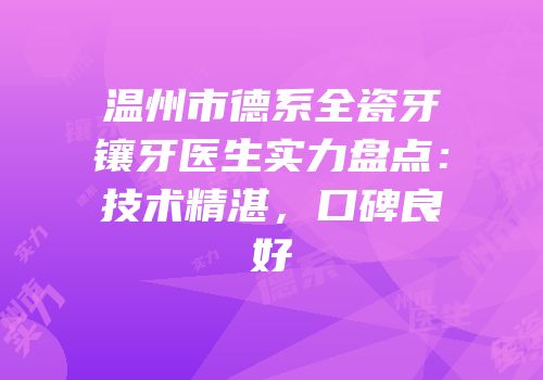 温州市德系全瓷牙镶牙医生实力盘点：技术精湛，口碑良好