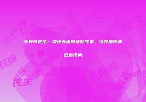 王丹丹医生：激光去雀斑祛除专家，引领整形美容新风尚