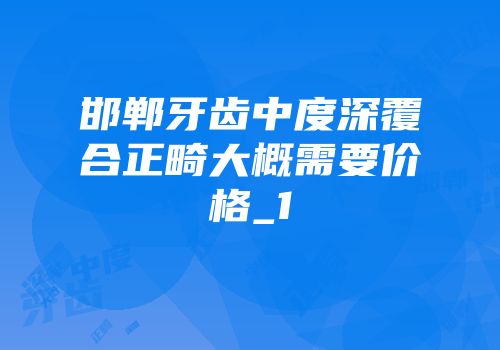 邯郸牙齿中度深覆合正畸大概需要价格_1