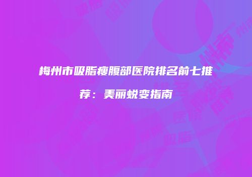 梅州市吸脂瘦腹部医院排名前七推荐：美丽蜕变指南