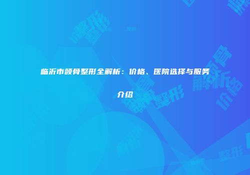 临沂市颌骨整形全解析：价格、医院选择与服务介绍
