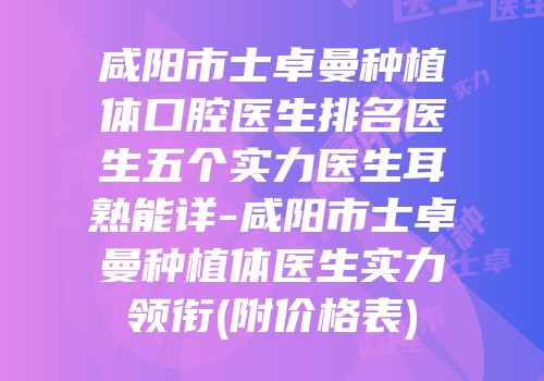 咸阳市士卓曼种植体口腔医生排名医生五个实力医生耳熟能详-咸阳市士卓曼种植体医生实力领衔(附价格表)