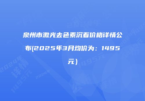 泉州市激光去色素沉着价格详情公布(2025年3月均价为：1495元）