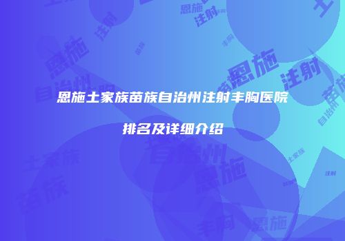 恩施土家族苗族自治州注射丰胸医院排名及详细介绍