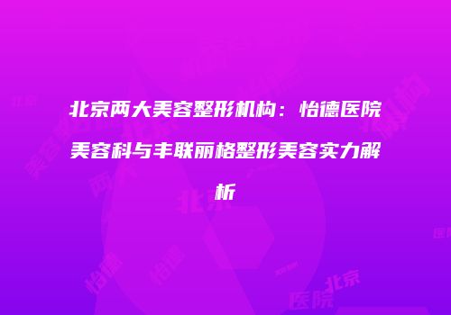 北京两大美容整形机构：怡德医院美容科与丰联丽格整形美容实力解析