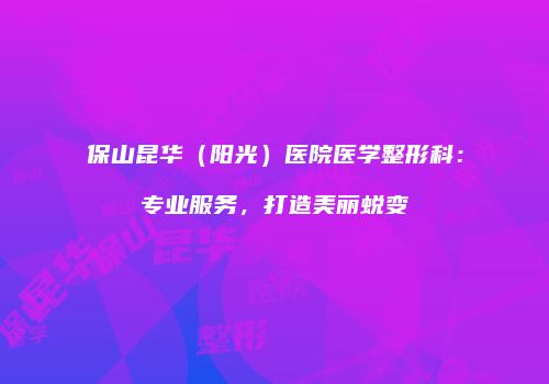 保山昆华（阳光）医院医学整形科：专业服务，打造美丽蜕变