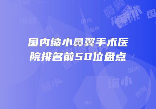 国内缩小鼻翼手术医院排名前50位盘点