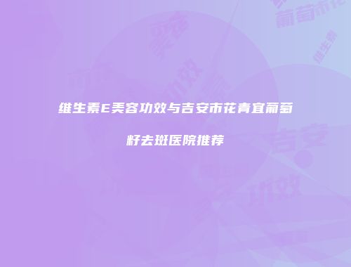 维生素E美容功效与吉安市花青宜葡萄籽去斑医院推荐