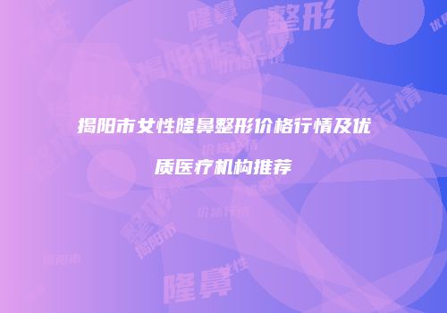 揭阳市女性隆鼻整形价格行情及优质医疗机构推荐