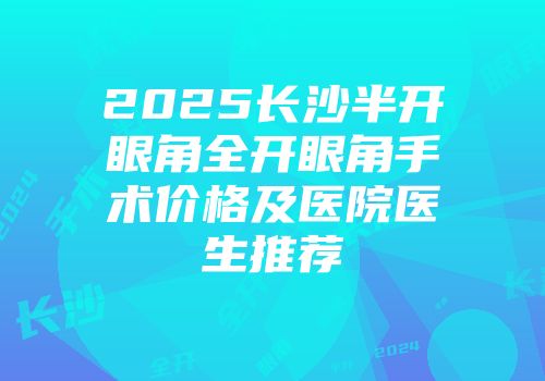 2025长沙半开眼角全开眼角手术价格及医院医生推荐