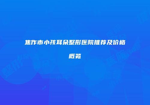 焦作市小孩耳朵整形医院推荐及价格概览
