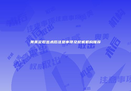 奥美定取出术后注意事项及权威机构推荐