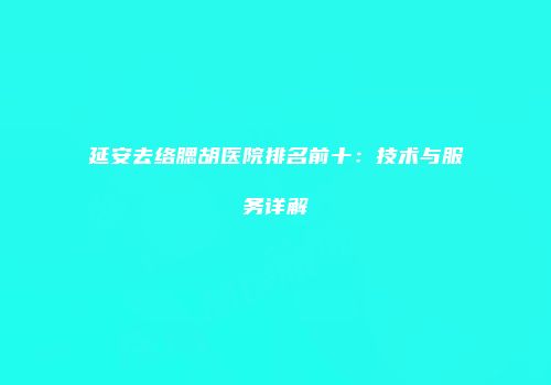 延安去络腮胡医院排名前十：技术与服务详解