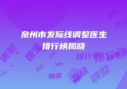 泉州市发际线调整医生排行榜揭晓