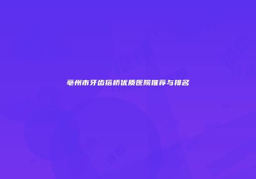 亳州市牙齿搭桥优质医院推荐与排名