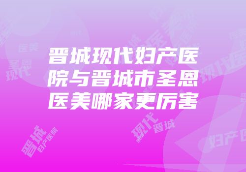 晋城现代妇产医院与晋城市圣恩医美哪家更厉害
