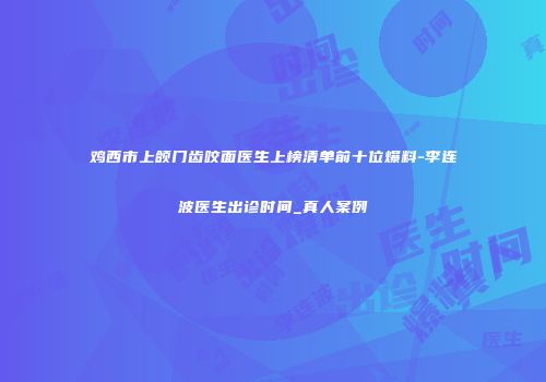 鸡西市上颌门齿咬面医生上榜清单前十位爆料-李连波医生出诊时间_真人案例