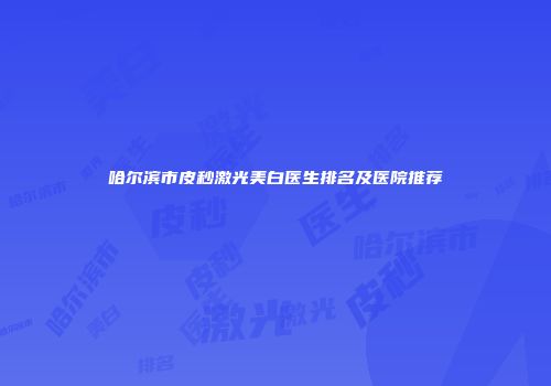哈尔滨市皮秒激光美白医生排名及医院推荐