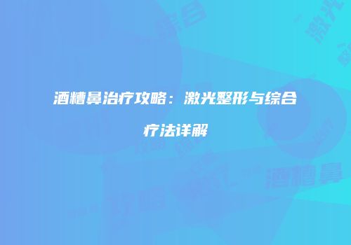 酒糟鼻治疗攻略：激光整形与综合疗法详解