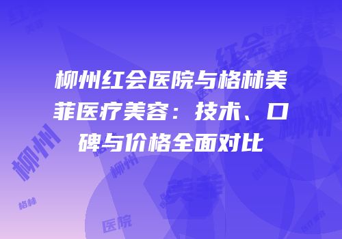 柳州红会医院与格林美菲医疗美容：技术、口碑与价格全面对比