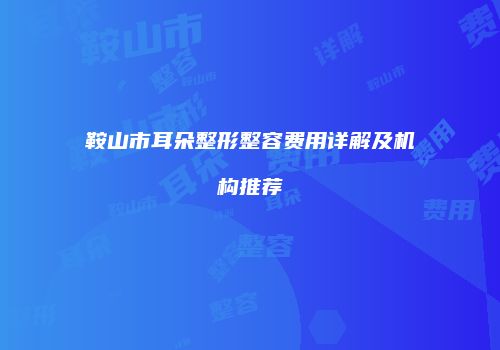 鞍山市耳朵整形整容费用详解及机构推荐