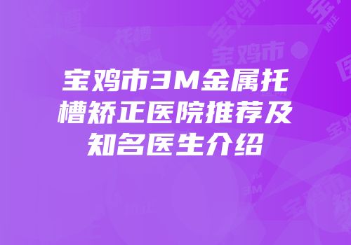 宝鸡市3M金属托槽矫正医院推荐及知名医生介绍